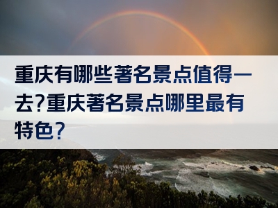 重庆有哪些著名景点值得一去？重庆著名景点哪里最有特色？