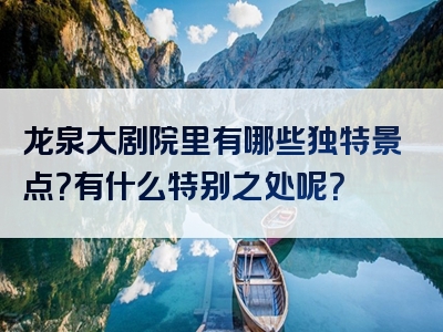 龙泉大剧院里有哪些独特景点？有什么特别之处呢？
