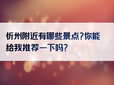 忻州附近有哪些景点？你能给我推荐一下吗？