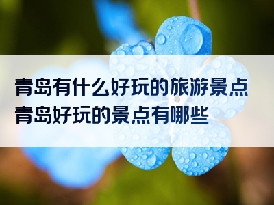 青岛有什么好玩的旅游景点青岛好玩的景点有哪些