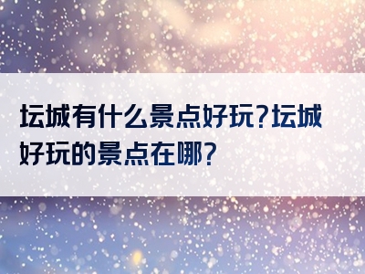 坛城有什么景点好玩？坛城好玩的景点在哪？