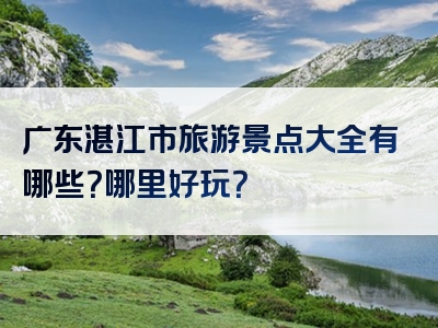广东湛江市旅游景点大全有哪些？哪里好玩？