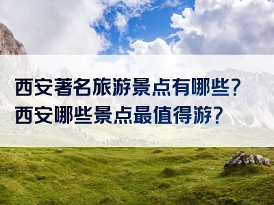 西安著名旅游景点有哪些？西安哪些景点最值得游？