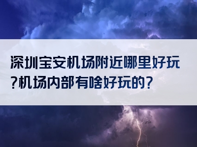 深圳宝安机场附近哪里好玩？机场内部有啥好玩的？