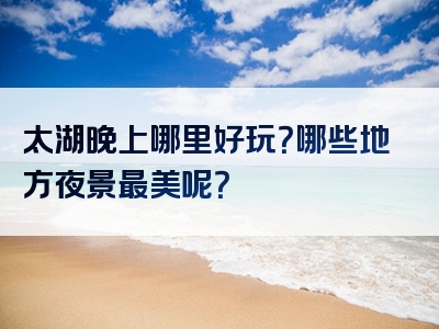 太湖晚上哪里好玩？哪些地方夜景最美呢？