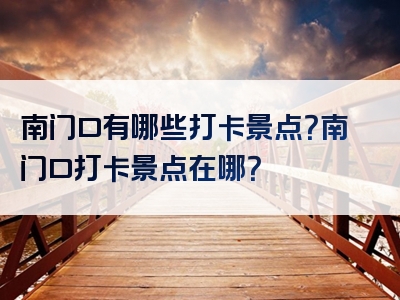 南门口有哪些打卡景点？南门口打卡景点在哪？