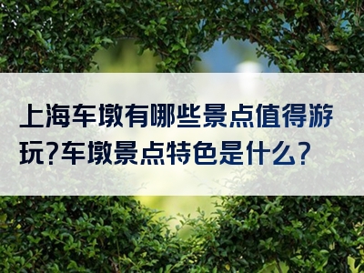 上海车墩有哪些景点值得游玩？车墩景点特色是什么？