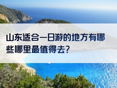 山东适合一日游的地方有哪些哪里最值得去？