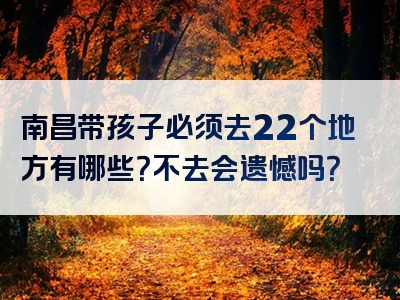 南昌带孩子必须去22个地方有哪些？不去会遗憾吗？