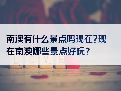 南澳有什么景点吗现在？现在南澳哪些景点好玩？