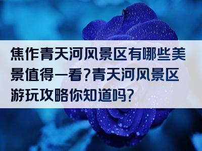 焦作青天河风景区有哪些美景值得一看？青天河风景区游玩攻略你知道吗？
