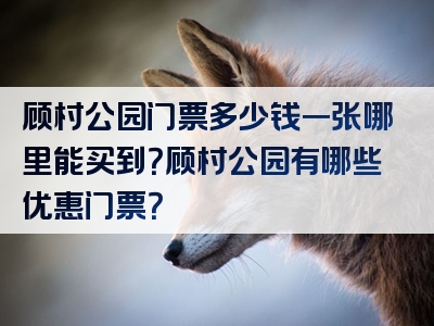 顾村公园门票多少钱一张哪里能买到？顾村公园有哪些优惠门票？