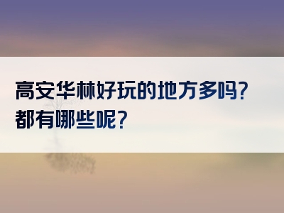 高安华林好玩的地方多吗？都有哪些呢？