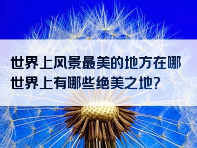 世界上风景最美的地方在哪世界上有哪些绝美之地？