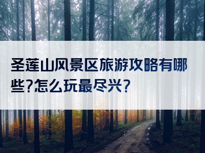 圣莲山风景区旅游攻略有哪些？怎么玩最尽兴？