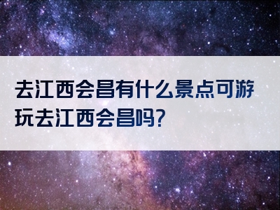 去江西会昌有什么景点可游玩去江西会昌吗？