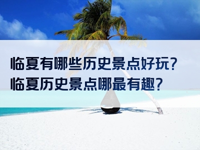 临夏有哪些历史景点好玩？临夏历史景点哪最有趣？