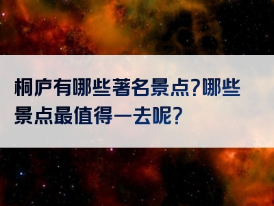 桐庐有哪些著名景点？哪些景点最值得一去呢？