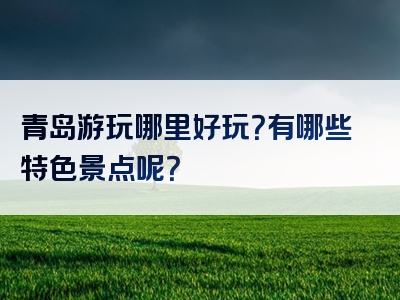 青岛游玩哪里好玩？有哪些特色景点呢？