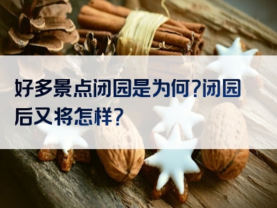 好多景点闭园是为何？闭园后又将怎样？
