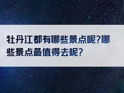 牡丹江都有哪些景点呢？哪些景点最值得去呢？