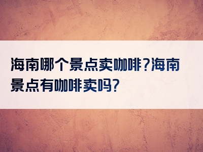 海南哪个景点卖咖啡？海南景点有咖啡卖吗？