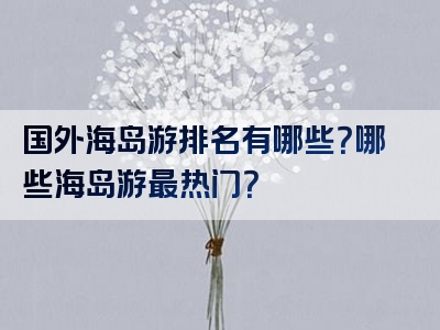 国外海岛游排名有哪些？哪些海岛游最热门？