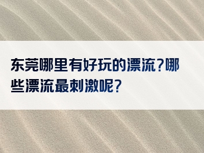 东莞哪里有好玩的漂流？哪些漂流最刺激呢？