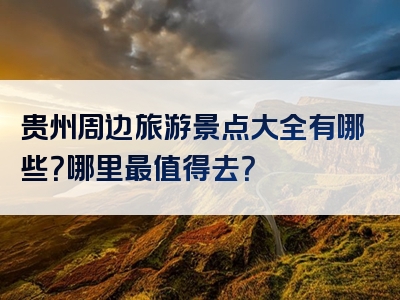 贵州周边旅游景点大全有哪些？哪里最值得去？