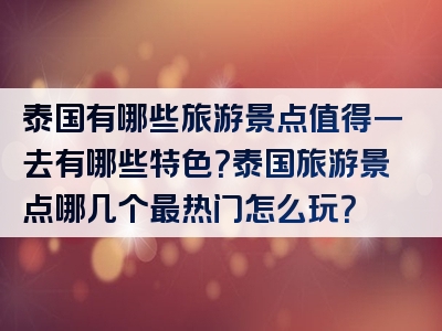 泰国有哪些旅游景点值得一去有哪些特色？泰国旅游景点哪几个最热门怎么玩？