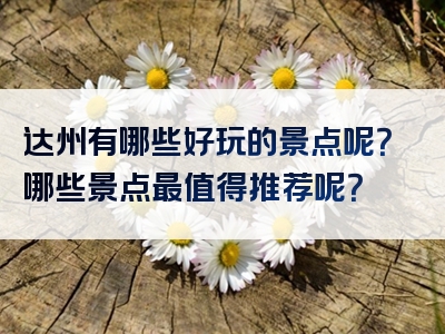 达州有哪些好玩的景点呢？哪些景点最值得推荐呢？