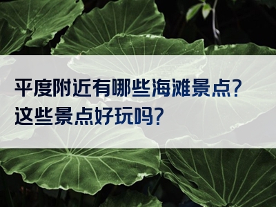 平度附近有哪些海滩景点？这些景点好玩吗？