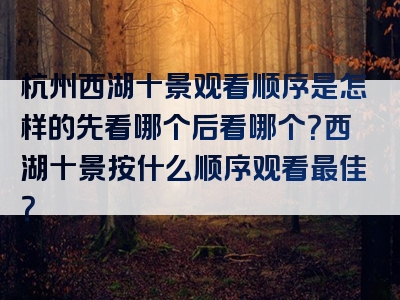 杭州西湖十景观看顺序是怎样的先看哪个后看哪个？西湖十景按什么顺序观看最佳？