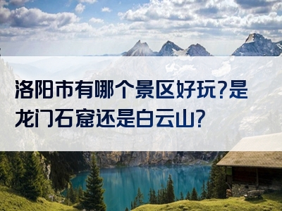 洛阳市有哪个景区好玩？是龙门石窟还是白云山？