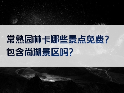 常熟园林卡哪些景点免费？包含尚湖景区吗？