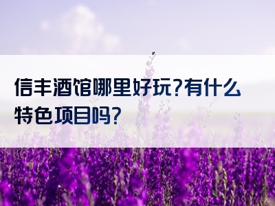 信丰酒馆哪里好玩？有什么特色项目吗？