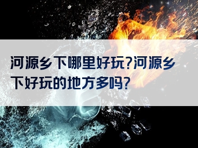 河源乡下哪里好玩？河源乡下好玩的地方多吗？