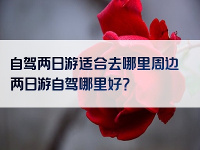 自驾两日游适合去哪里周边两日游自驾哪里好？