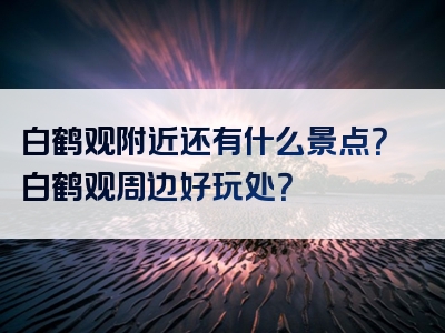 白鹤观附近还有什么景点？白鹤观周边好玩处？