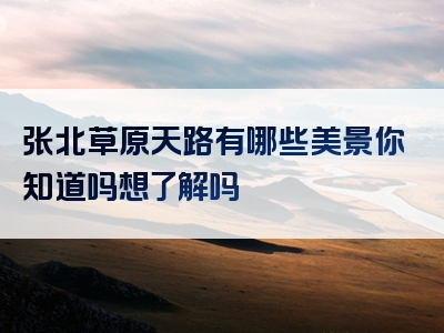 张北草原天路有哪些美景你知道吗想了解吗