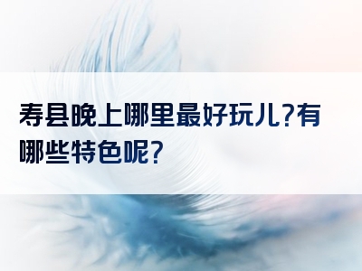 寿县晚上哪里最好玩儿？有哪些特色呢？