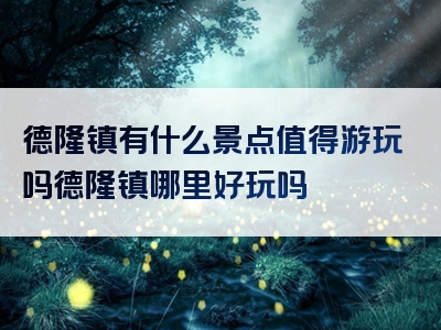 德隆镇有什么景点值得游玩吗德隆镇哪里好玩吗