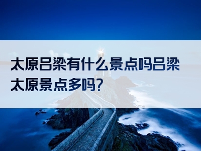 太原吕梁有什么景点吗吕梁太原景点多吗？