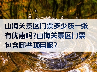 山海关景区门票多少钱一张有优惠吗？山海关景区门票包含哪些项目呢？