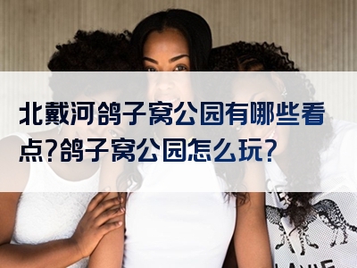 北戴河鸽子窝公园有哪些看点？鸽子窝公园怎么玩？