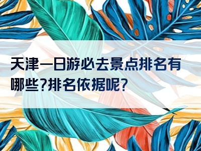 天津一日游必去景点排名有哪些？排名依据呢？