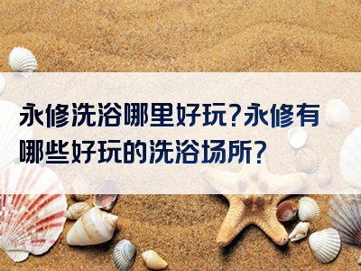永修洗浴哪里好玩？永修有哪些好玩的洗浴场所？