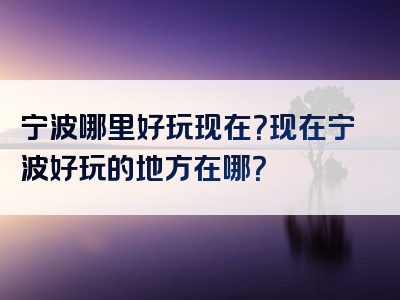 宁波哪里好玩现在？现在宁波好玩的地方在哪？