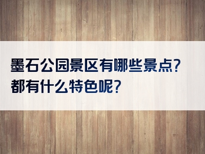 墨石公园景区有哪些景点？都有什么特色呢？