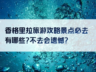香格里拉旅游攻略景点必去有哪些？不去会遗憾？